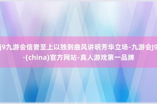 j9九游会信誉至上以独到曲风讲明芳华立场-九游会J9·(china)官方网站-真人游戏第一品牌