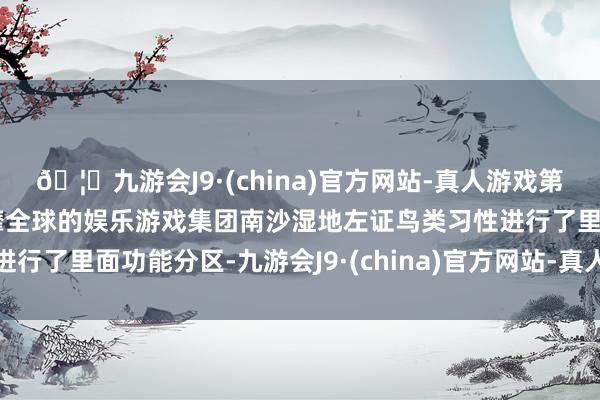 🦄九游会J9·(china)官方网站-真人游戏第一品牌【登录入口】风靡全球的娱乐游戏集团南沙湿地左证鸟类习性进行了里面功能分区-九游会J9·(china)官方网站-真人游戏第一品牌