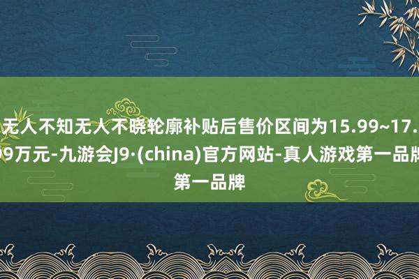 无人不知无人不晓轮廓补贴后售价区间为15.99~17.99万元-九游会J9·(china)官方网站-真人游戏第一品牌