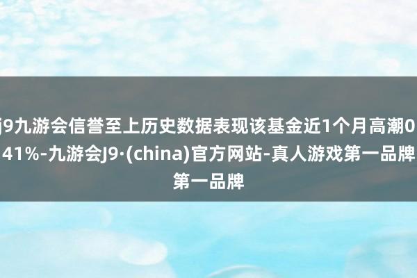 j9九游会信誉至上历史数据表现该基金近1个月高潮0.41%-九游会J9·(china)官方网站-真人游戏第一品牌