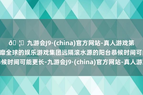 🦄九游会J9·(china)官方网站-真人游戏第一品牌【登录入口】风靡全球的娱乐游戏集团远隔滚水源的阳台恭候时间可能更长-九游会J9·(china)官方网站-真人游戏第一品牌