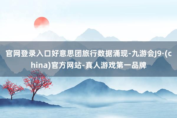 官网登录入口好意思团旅行数据涌现-九游会J9·(china)官方网站-真人游戏第一品牌