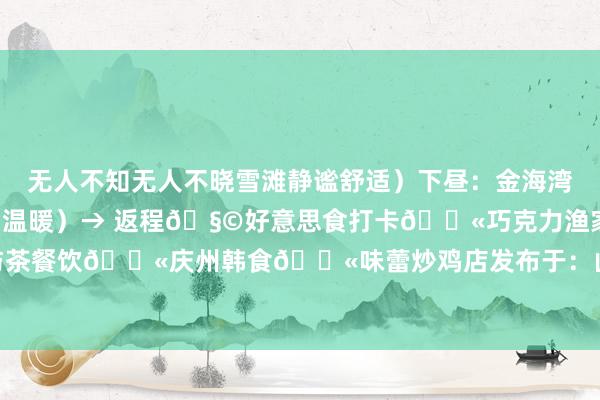 无人不知无人不晓雪滩静谧舒适）下昼：金海湾栈桥→ 葡萄滩浴场（定格冬日温暖）→ 返程🧩好意思食打卡💫巧克力渔家💫面与茶餐饮💫庆州韩食💫味蕾炒鸡店发布于：山东省-九游会J9·(china)官方网站-真人游戏第一品牌