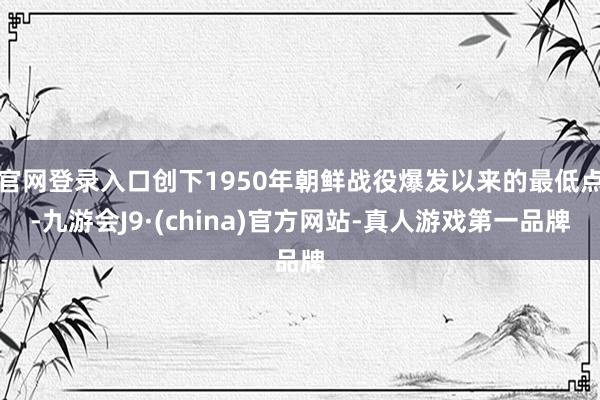 官网登录入口创下1950年朝鲜战役爆发以来的最低点-九游会J9·(china)官方网站-真人游戏第一品牌