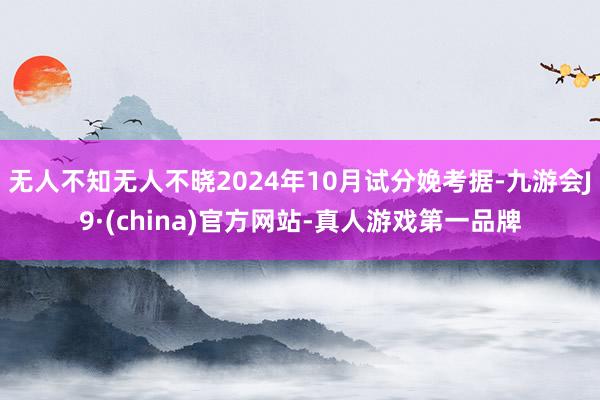 无人不知无人不晓2024年10月试分娩考据-九游会J9·(china)官方网站-真人游戏第一品牌