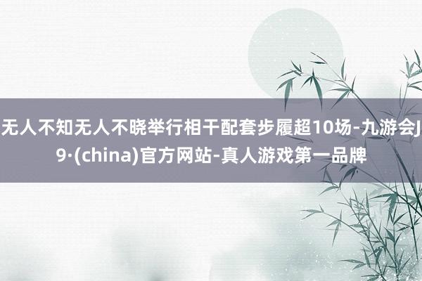 无人不知无人不晓举行相干配套步履超10场-九游会J9·(china)官方网站-真人游戏第一品牌