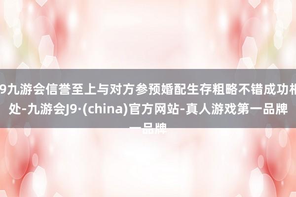 j9九游会信誉至上与对方参预婚配生存粗略不错成功相处-九游会J9·(china)官方网站-真人游戏第一品牌