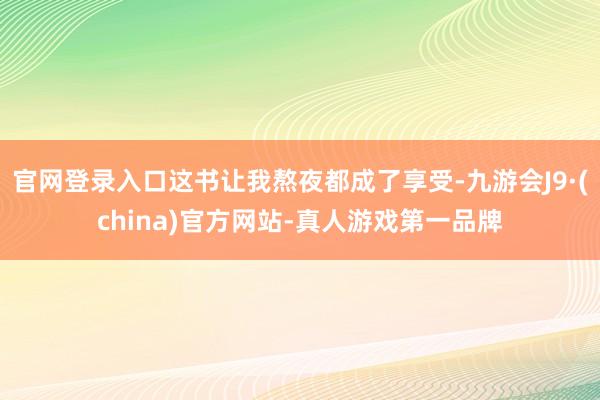 官网登录入口这书让我熬夜都成了享受-九游会J9·(china)官方网站-真人游戏第一品牌