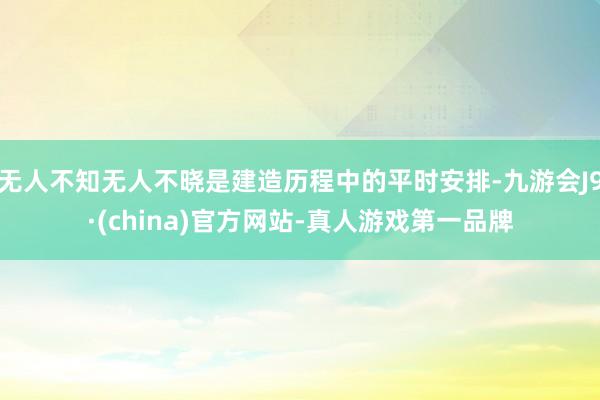 无人不知无人不晓是建造历程中的平时安排-九游会J9·(china)官方网站-真人游戏第一品牌