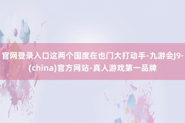 官网登录入口这两个国度在也门大打动手-九游会J9·(china)官方网站-真人游戏第一品牌