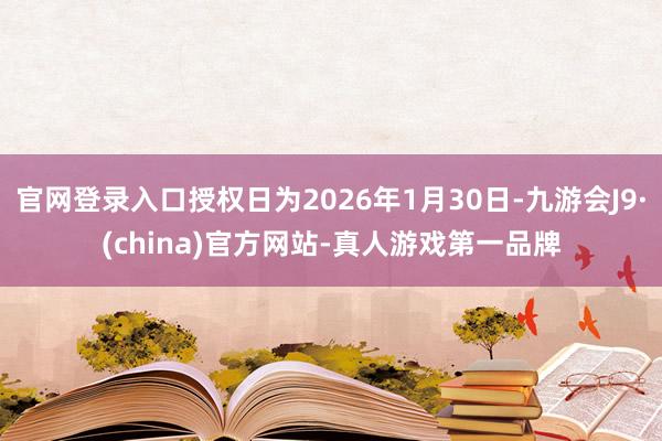 官网登录入口授权日为2026年1月30日-九游会J9·(china)官方网站-真人游戏第一品牌