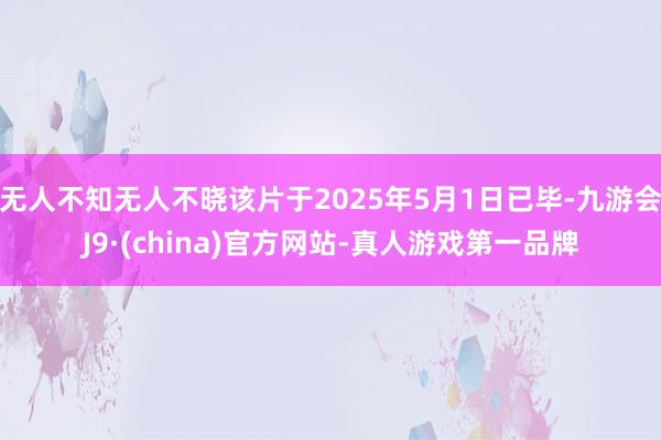 无人不知无人不晓该片于2025年5月1日已毕-九游会J9·(china)官方网站-真人游戏第一品牌