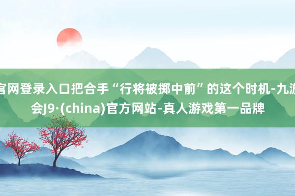 官网登录入口把合手“行将被掷中前”的这个时机-九游会J9·(china)官方网站-真人游戏第一品牌
