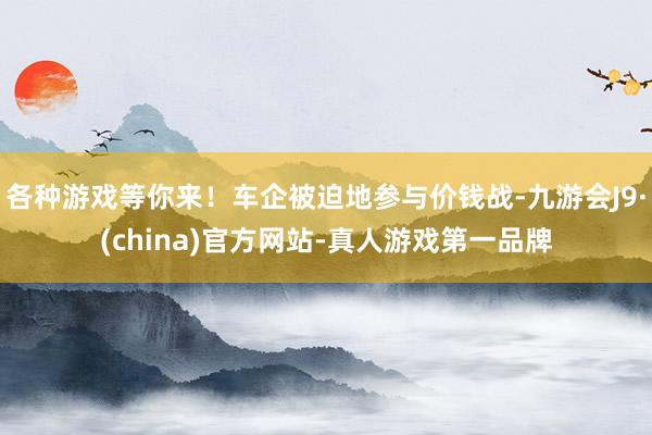 各种游戏等你来!车企被迫地参与价钱战-九游会J9·(china)官方网站-真人游戏第一品牌