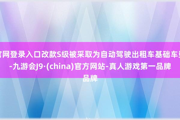 官网登录入口改款S级被采取为自动驾驶出租车基础车型-九游会J9·(china)官方网站-真人游戏第一品牌