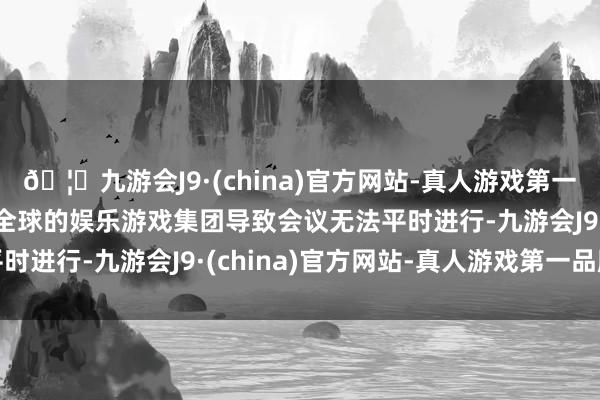 🦄九游会J9·(china)官方网站-真人游戏第一品牌【登录入口】风靡全球的娱乐游戏集团导致会议无法平时进行-九游会J9·(china)官方网站-真人游戏第一品牌
