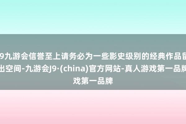 j9九游会信誉至上请务必为一些影史级别的经典作品留出空间-九游会J9·(china)官方网站-真人游戏第一品牌