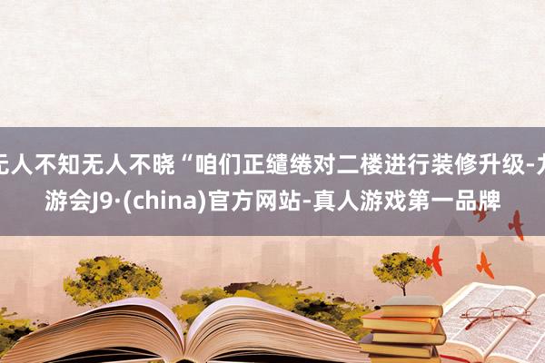 无人不知无人不晓“咱们正缱绻对二楼进行装修升级-九游会J9·(china)官方网站-真人游戏第一品牌