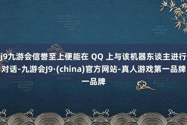 j9九游会信誉至上便能在 QQ 上与该机器东谈主进行对话-九游会J9·(china)官方网站-真人游戏第一品牌