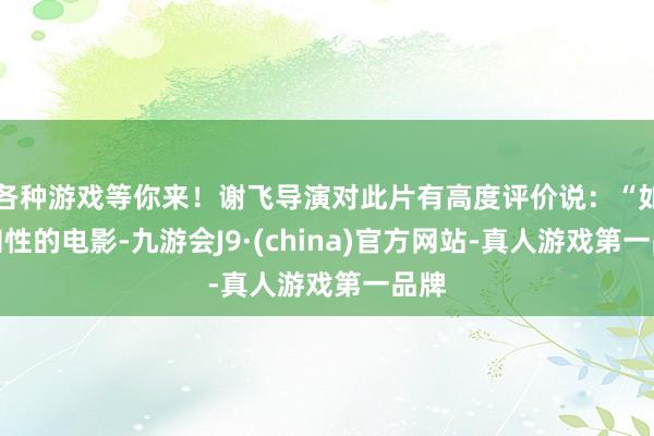 各种游戏等你来！谢飞导演对此片有高度评价说：“如斯知性的电影-九游会J9·(china)官方网站-真人游戏第一品牌