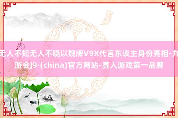 无人不知无人不晓以魏牌V9X代言东谈主身份亮相-九游会J9·(china)官方网站-真人游戏第一品牌