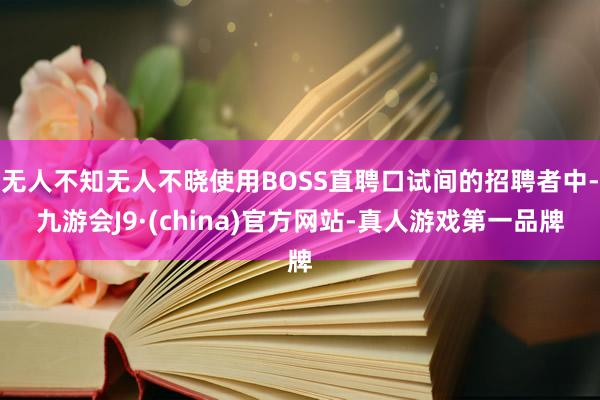 无人不知无人不晓使用BOSS直聘口试间的招聘者中-九游会J9·(china)官方网站-真人游戏第一品牌