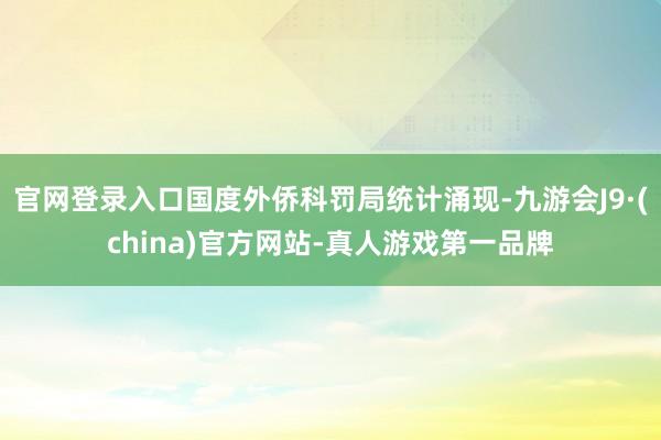 官网登录入口国度外侨科罚局统计涌现-九游会J9·(china)官方网站-真人游戏第一品牌