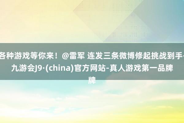 各种游戏等你来！@雷军 连发三条微博修起挑战到手-九游会J9·(china)官方网站-真人游戏第一品牌