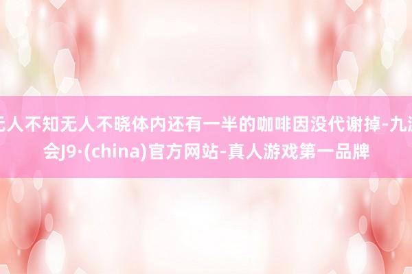 无人不知无人不晓体内还有一半的咖啡因没代谢掉-九游会J9·(china)官方网站-真人游戏第一品牌