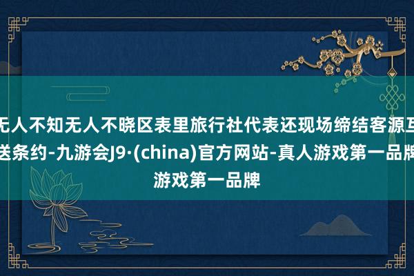 无人不知无人不晓区表里旅行社代表还现场缔结客源互送条约-九游会J9·(china)官方网站-真人游戏第一品牌