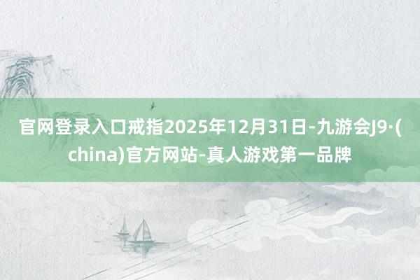 官网登录入口戒指2025年12月31日-九游会J9·(china)官方网站-真人游戏第一品牌
