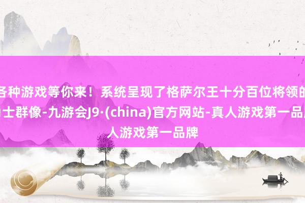 各种游戏等你来!系统呈现了格萨尔王十分百位将领的勇士群像-九游会J9·(china)官方网站-真人游戏第一品牌