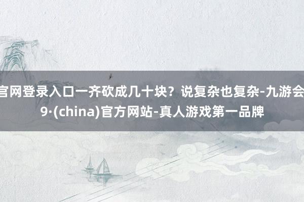 官网登录入口一齐砍成几十块?说复杂也复杂-九游会J9·(china)官方网站-真人游戏第一品牌