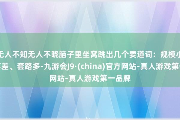 无人不知无人不晓脑子里坐窝跳出几个要道词：规模小、办事差、套路多-九游会J9·(china)官方网站-真人游戏第一品牌