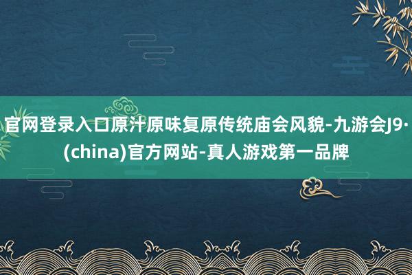 官网登录入口原汁原味复原传统庙会风貌-九游会J9·(china)官方网站-真人游戏第一品牌