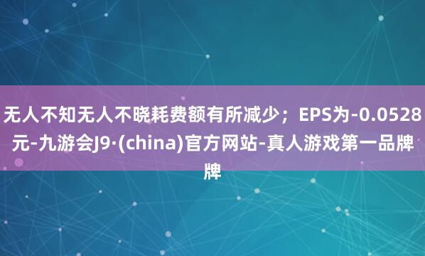 无人不知无人不晓耗费额有所减少；EPS为-0.0528元-九游会J9·(china)官方网站-真人游戏第一品牌