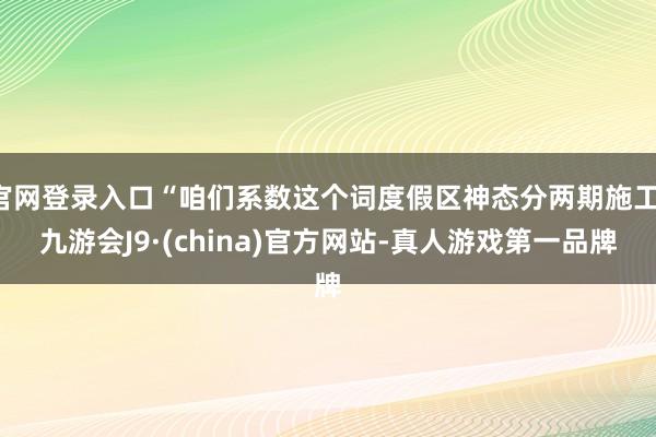 官网登录入口“咱们系数这个词度假区神态分两期施工-九游会J9·(china)官方网站-真人游戏第一品牌