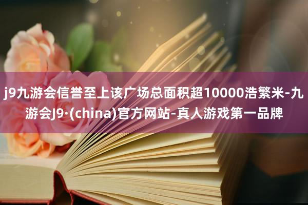 j9九游会信誉至上该广场总面积超10000浩繁米-九游会J9·(china)官方网站-真人游戏第一品牌