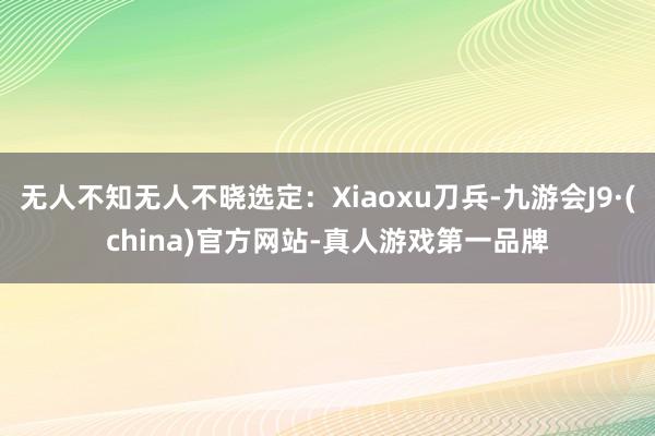 无人不知无人不晓选定：Xiaoxu刀兵-九游会J9·(china)官方网站-真人游戏第一品牌