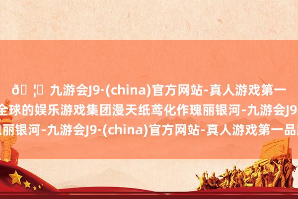 🦄九游会J9·(china)官方网站-真人游戏第一品牌【登录入口】风靡全球的娱乐游戏集团漫天纸鸢化作瑰丽银河-九游会J9·(china)官方网站-真人游戏第一品牌
