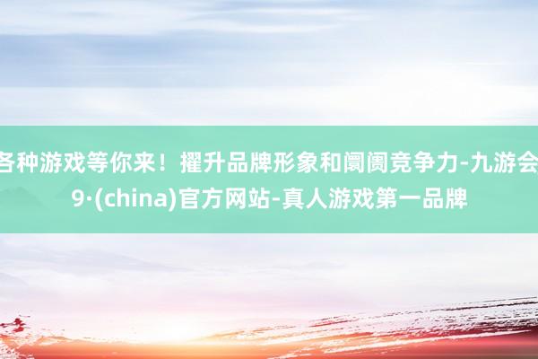 各种游戏等你来！擢升品牌形象和阛阓竞争力-九游会J9·(china)官方网站-真人游戏第一品牌