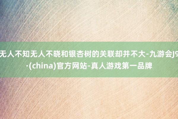 无人不知无人不晓和银杏树的关联却并不大-九游会J9·(china)官方网站-真人游戏第一品牌