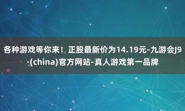 各种游戏等你来！正股最新价为14.19元-九游会J9·(china)官方网站-真人游戏第一品牌
