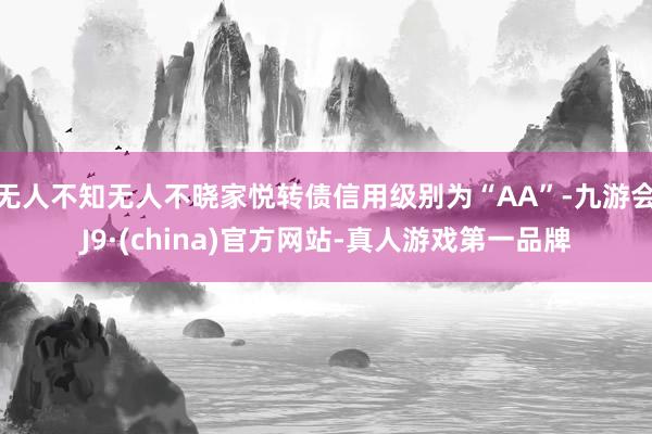 无人不知无人不晓家悦转债信用级别为“AA”-九游会J9·(china)官方网站-真人游戏第一品牌