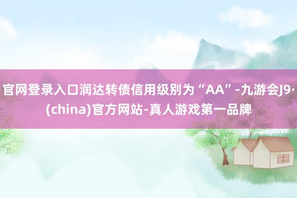 官网登录入口润达转债信用级别为“AA”-九游会J9·(china)官方网站-真人游戏第一品牌