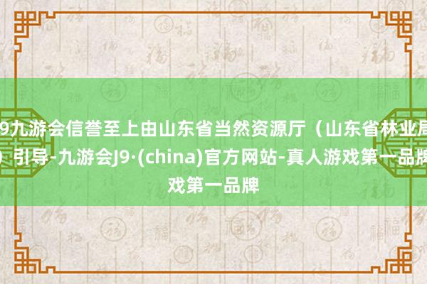 j9九游会信誉至上由山东省当然资源厅（山东省林业局）引导-九游会J9·(china)官方网站-真人游戏第一品牌