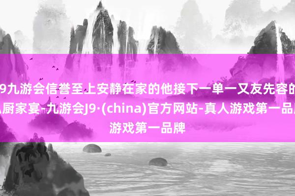 j9九游会信誉至上安静在家的他接下一单一又友先容的私厨家宴-九游会J9·(china)官方网站-真人游戏第一品牌