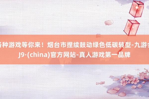 各种游戏等你来！烟台市捏续鼓动绿色低碳转型-九游会J9·(china)官方网站-真人游戏第一品牌