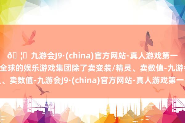 🦄九游会J9·(china)官方网站-真人游戏第一品牌【登录入口】风靡全球的娱乐游戏集团除了卖变装/精灵、卖数值-九游会J9·(china)官方网站-真人游戏第一品牌