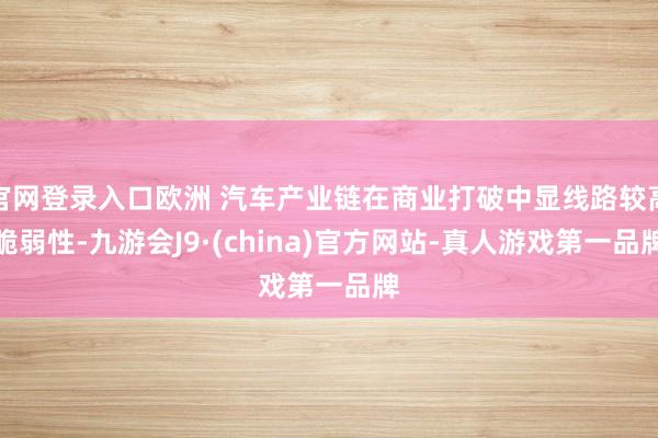 官网登录入口欧洲 汽车产业链在商业打破中显线路较高脆弱性-九游会J9·(china)官方网站-真人游戏第一品牌